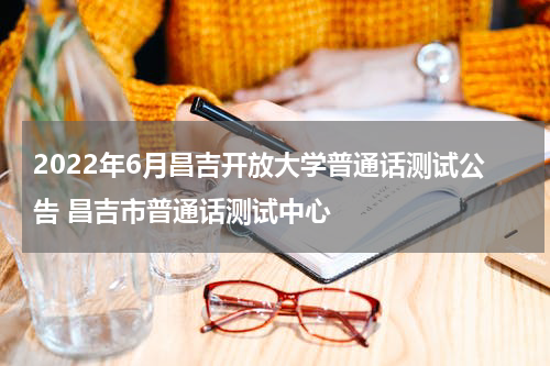 2022年6月昌吉开放大学普通话测试公告 昌吉市普通话测试中心