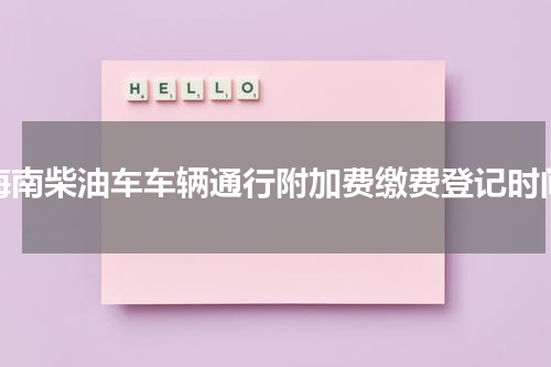 海南柴油车车辆通行附加费缴费登记时间