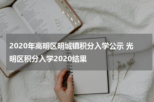 2020年高明区明城镇积分入学公示 光明区积分入学2020结果