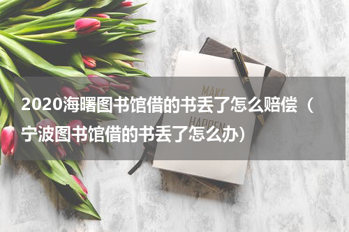 2020海曙图书馆借的书丢了怎么赔偿（宁波图书馆借的书丢了怎么办）