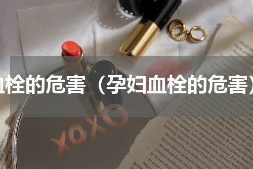 血栓的危害（孕妇血栓的危害）