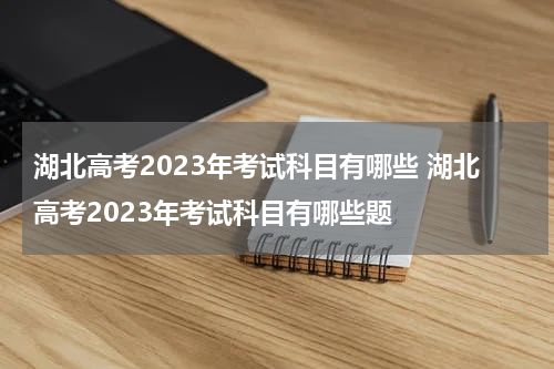 湖北高考2023年考试科目有哪些 湖北高考2023年考试科目有哪些题