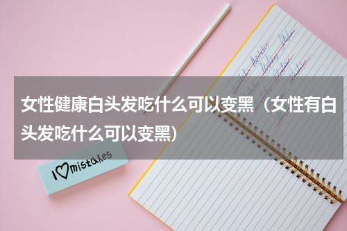 女性健康白头发吃什么可以变黑（女性有白头发吃什么可以变黑）