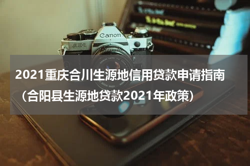 2021重庆合川生源地信用贷款申请指南（合阳县生源地贷款2021年政策）