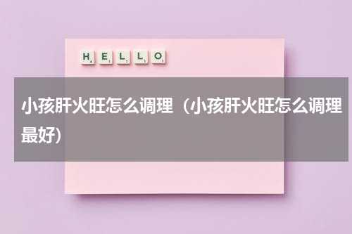 小孩肝火旺怎么调理（小孩肝火旺怎么调理最好）