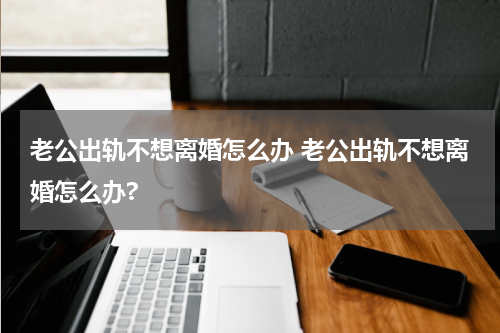 老公出轨不想离婚怎么办 老公出轨不想离婚怎么办?