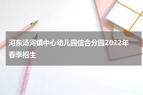 河东汤河镇中心幼儿园信合分园2022年春季招生
