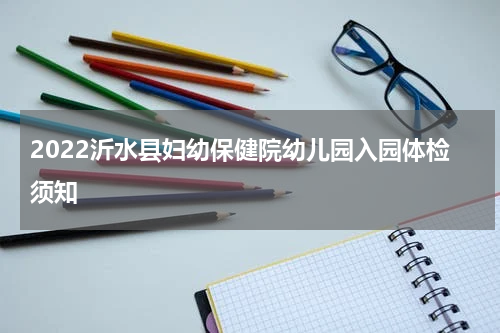 2022沂水县妇幼保健院幼儿园入园体检须知