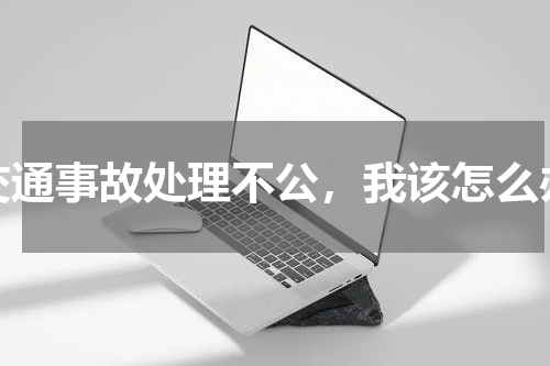 交通事故处理不公，我该怎么办