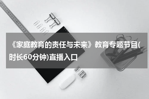 《家庭教育的责任与未来》教育专题节目(时长60分钟)直播入口
