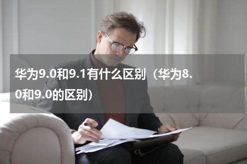 华为9.0和9.1有什么区别（华为8.0和9.0的区别）