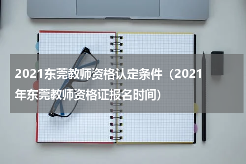 2021东莞教师资格认定条件（2021年东莞教师资格证报名时间）