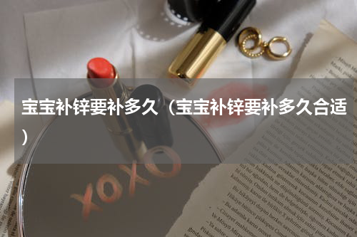 宝宝补锌要补多久（宝宝补锌要补多久合适）