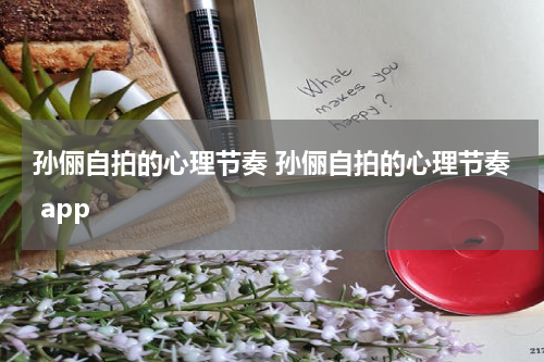 孙俪自拍的心理节奏 孙俪自拍的心理节奏 app