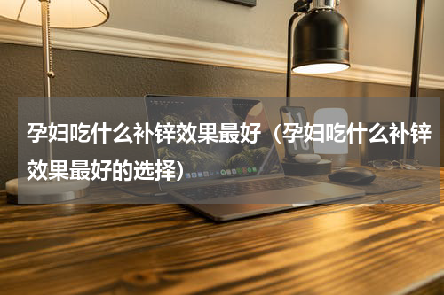 孕妇吃什么补锌效果最好（孕妇吃什么补锌效果最好的选择）
