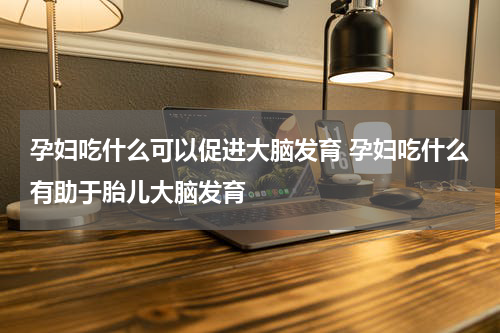 孕妇吃什么可以促进大脑发育 孕妇吃什么有助于胎儿大脑发育
