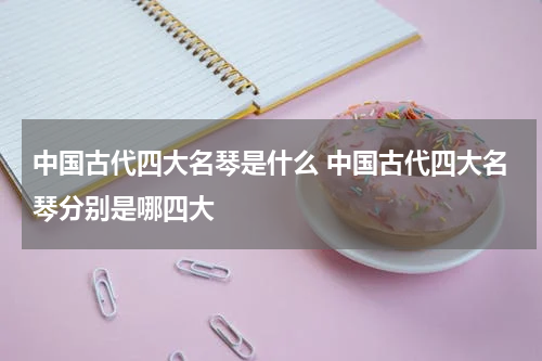 中国古代四大名琴是什么 中国古代四大名琴分别是哪四大
