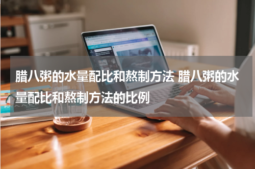 腊八粥的水量配比和熬制方法 腊八粥的水量配比和熬制方法的比例