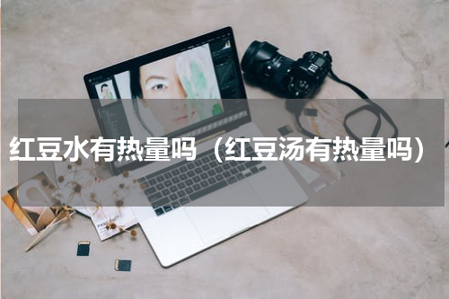 红豆水有热量吗（红豆汤有热量吗）