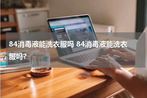 84消毒液能洗衣服吗 84消毒液能洗衣服吗?