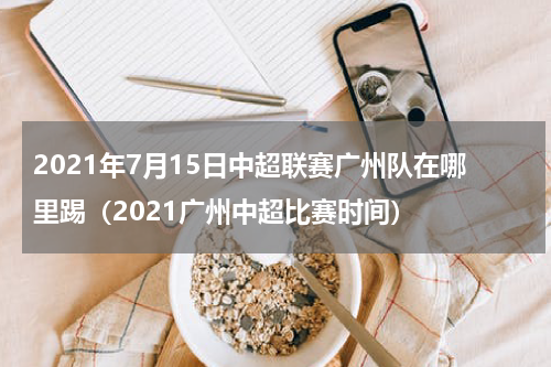 2021年7月15日中超联赛广州队在哪里踢（2021广州中超比赛时间）