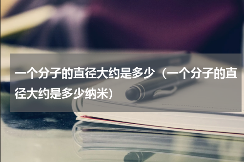 一个分子的直径大约是多少（一个分子的直径大约是多少纳米）