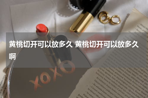 黄桃切开可以放多久 黄桃切开可以放多久啊