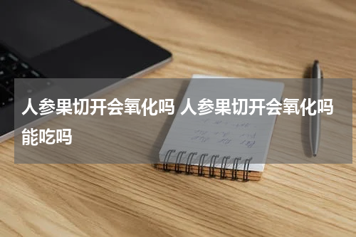 人参果切开会氧化吗 人参果切开会氧化吗能吃吗