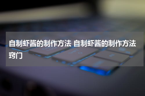 自制虾酱的制作方法 自制虾酱的制作方法窍门