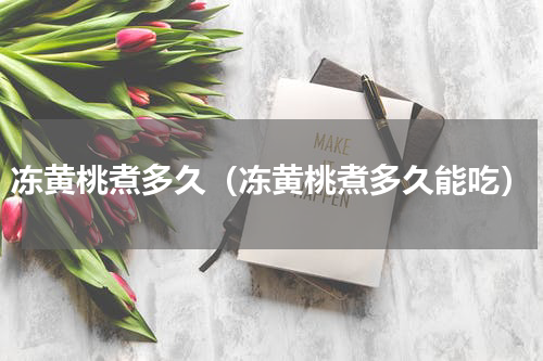 冻黄桃煮多久（冻黄桃煮多久能吃）
