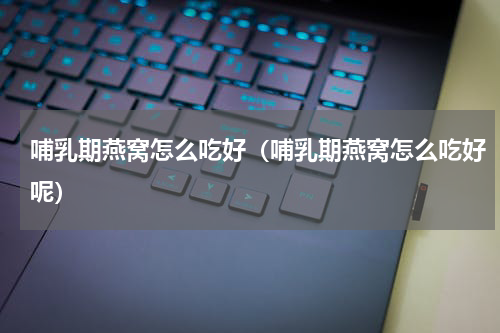 哺乳期燕窝怎么吃好（哺乳期燕窝怎么吃好呢）