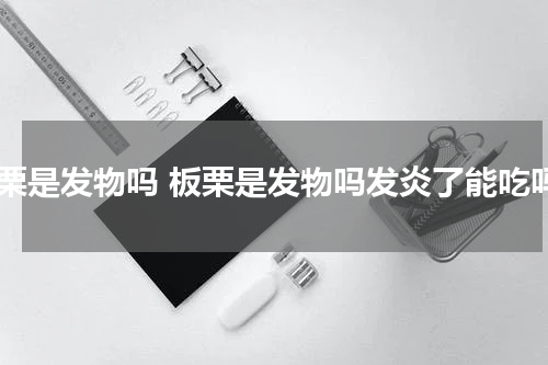板栗是发物吗 板栗是发物吗发炎了能吃吗