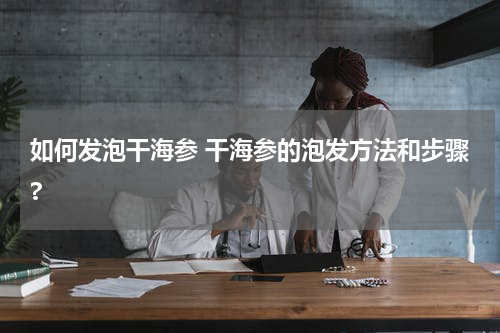 如何发泡干海参 干海参的泡发方法和步骤?