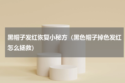 黑帽子发红恢复小秘方（黑色帽子掉色发红怎么拯救）