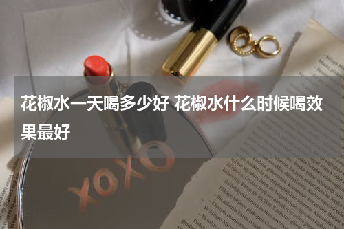 花椒水一天喝多少好 花椒水什么时候喝效果最好