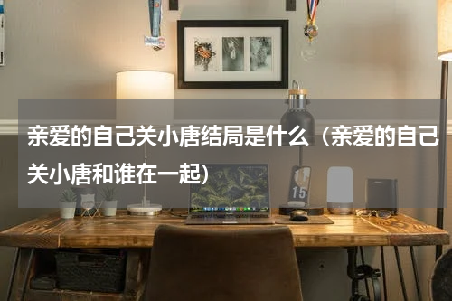 亲爱的自己关小唐结局是什么（亲爱的自己关小唐和谁在一起）