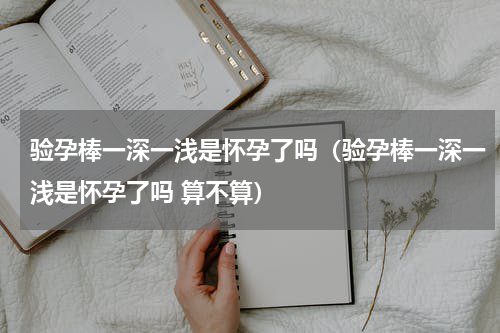 验孕棒一深一浅是怀孕了吗（验孕棒一深一浅是怀孕了吗 算不算）