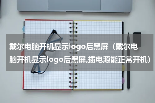 戴尔电脑开机显示logo后黑屏（戴尔电脑开机显示logo后黑屏,插电源能正常开机）