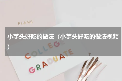 小芋头好吃的做法（小芋头好吃的做法视频）