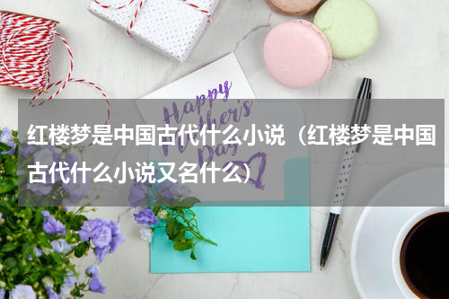 红楼梦是中国古代什么小说（红楼梦是中国古代什么小说又名什么）