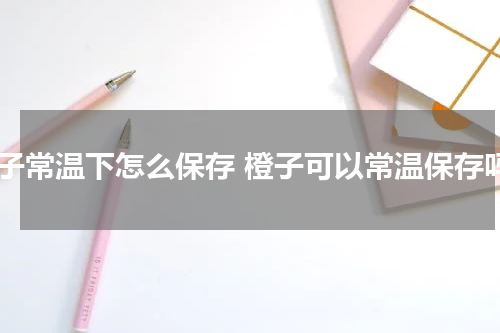 橙子常温下怎么保存 橙子可以常温保存吗