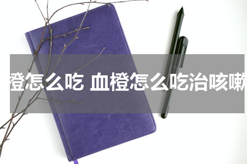 血橙怎么吃 血橙怎么吃治咳嗽