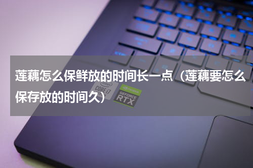 莲藕怎么保鲜放的时间长一点（莲藕要怎么保存放的时间久）