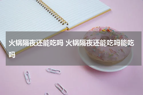 火锅隔夜还能吃吗 火锅隔夜还能吃吗能吃吗