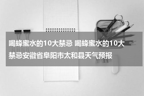 喝蜂蜜水的10大禁忌 喝蜂蜜水的10大禁忌安徽省阜阳市太和县天气预报