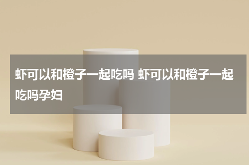 虾可以和橙子一起吃吗 虾可以和橙子一起吃吗孕妇