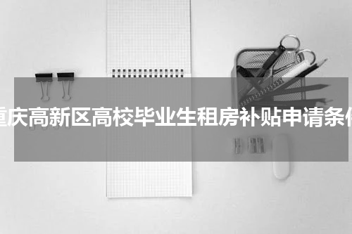 重庆高新区高校毕业生租房补贴申请条件