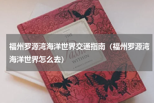 福州罗源湾海洋世界交通指南（福州罗源湾海洋世界怎么去）