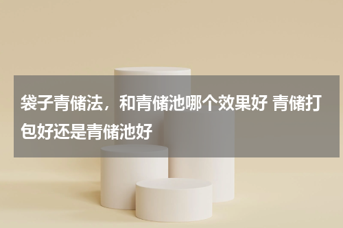 袋子青储法，和青储池哪个效果好 青储打包好还是青储池好