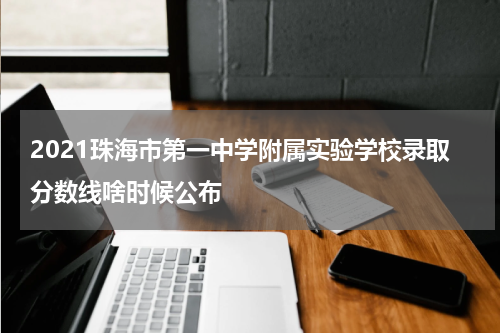 2021珠海市第一中学附属实验学校录取分数线啥时候公布